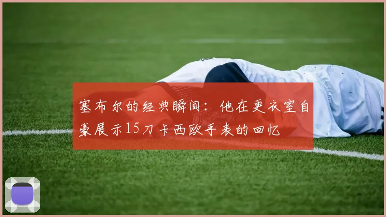 塞布尔的经典瞬间：他在更衣室自豪展示15刀卡西欧手表的回忆