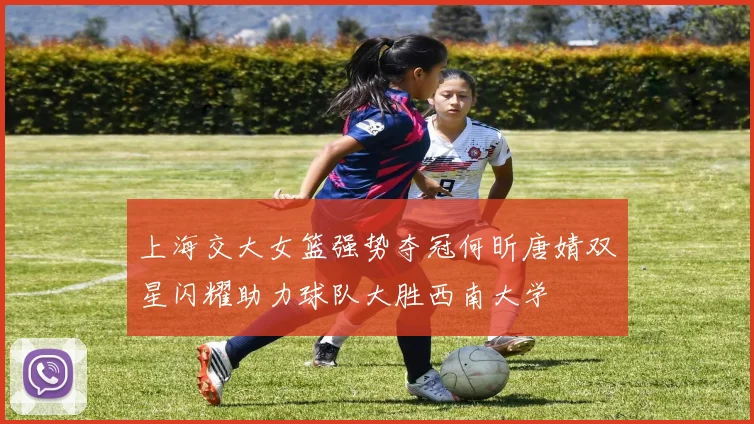 上海交大女篮强势夺冠何昕唐婧双星闪耀助力球队大胜西南大学
