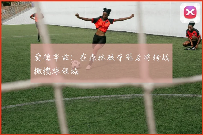 爱德华兹：在森林狼夺冠后将转战橄榄球领域