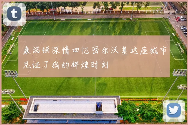 康诺顿深情回忆密尔沃基这座城市见证了我的辉煌时刻