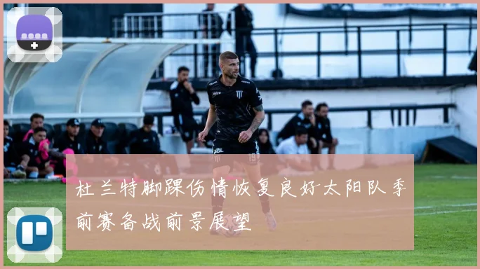 杜兰特脚踝伤情恢复良好太阳队季前赛备战前景展望