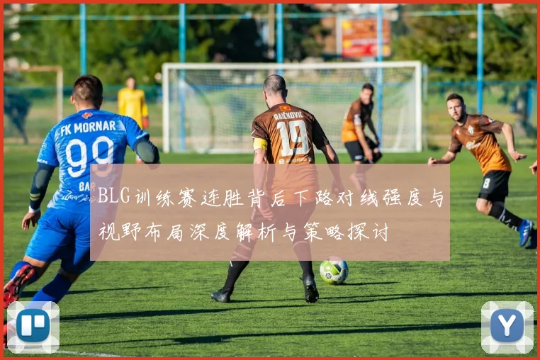 BLG训练赛连胜背后下路对线强度与视野布局深度解析与策略探讨
